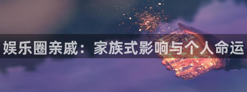 永盈电子有限公司：娱乐圈亲戚：家族式影响与个人命运