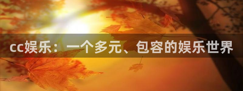 南充永盈：cc娱乐：一个多元、包容的娱乐世界